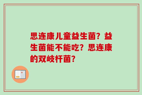 思连康儿童益生菌？益生菌能不能吃？思连康的双岐杆菌？