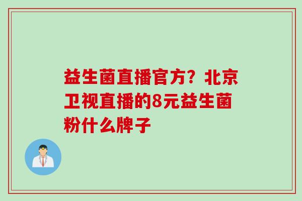 益生菌直播官方？北京卫视直播的8元益生菌粉什么牌子