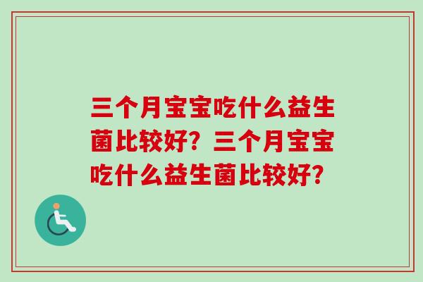 三个月宝宝吃什么益生菌比较好?三个月宝宝吃什么益生菌比较好? 三个月宝宝吃什么益生菌比较好?三个月宝宝吃什么益生菌比较好?