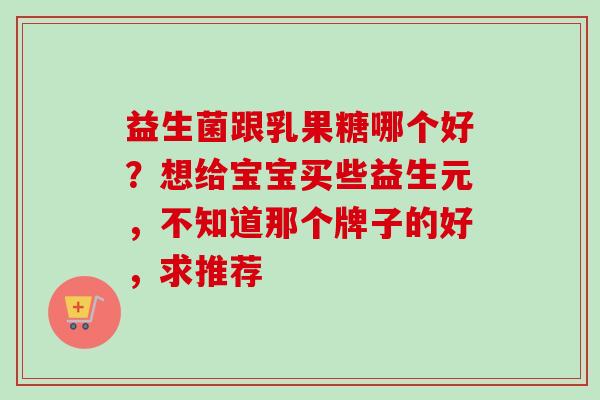 益生菌跟乳果糖哪个好?想给宝宝买些益生元,不知道那个牌子的好,求推荐 益生菌跟乳果糖哪个好?想给宝宝买些益生元,不知道那个牌子的好,求推荐