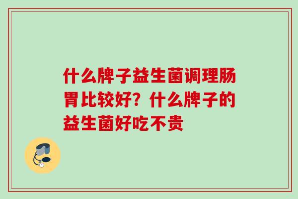 什么牌子益生菌调理肠胃比较好?什么牌子的益生菌好吃不贵 什么牌子益生菌调理肠胃比较好?什么牌子的益生菌好吃不贵
