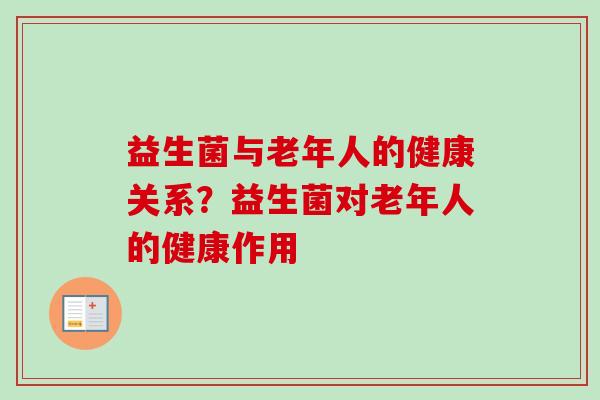 益生菌与老年人的健康关系?益生菌对老年人的健康作用 益生菌与老年人的健康关系?益生菌对老年人的健康作用