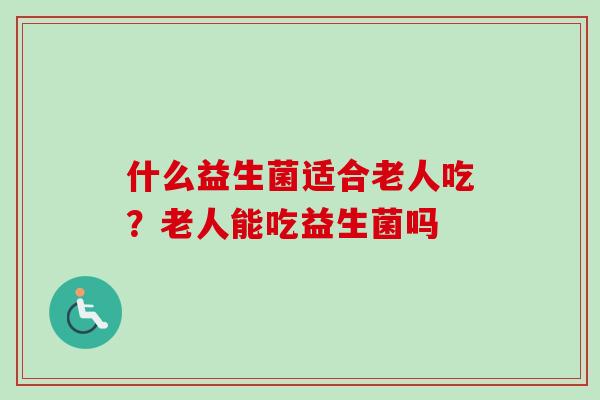什么益生菌适合老人吃?老人能吃益生菌吗 什么益生菌适合老人吃?老人能吃益生菌吗