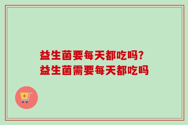 益生菌要每天都吃吗？益生菌需要每天都吃吗