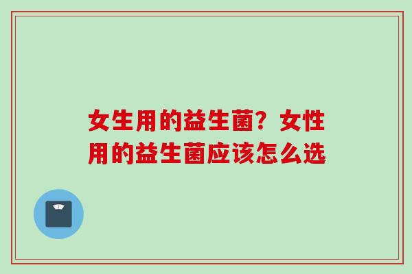 女生用的益生菌?女性用的益生菌应该怎么选 女生用的益生菌?女性用的益生菌应该怎么选