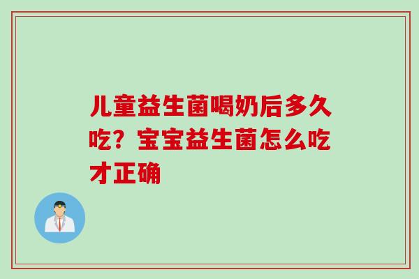 儿童益生菌喝奶后多久吃？宝宝益生菌怎么吃才正确