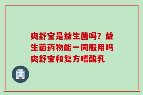 爽舒宝是益生菌吗？益生菌能一同服用吗爽舒宝和复方嗜酸乳