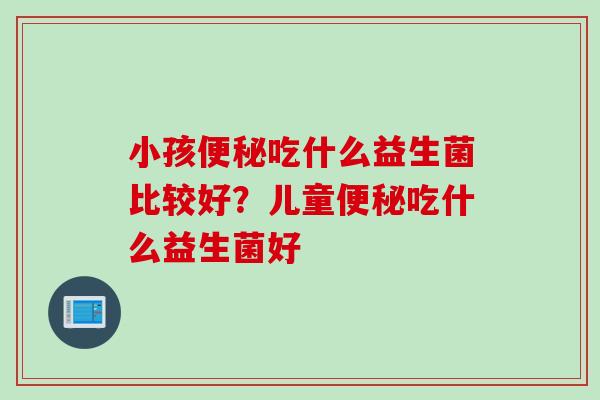 小孩吃什么益生菌比较好？儿童吃什么益生菌好 