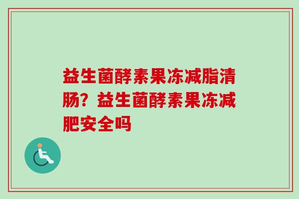 益生菌酵素果冻减脂清肠?益生菌酵素果冻安全吗 益生菌酵素果冻减脂清肠?益生菌酵素果冻安全吗