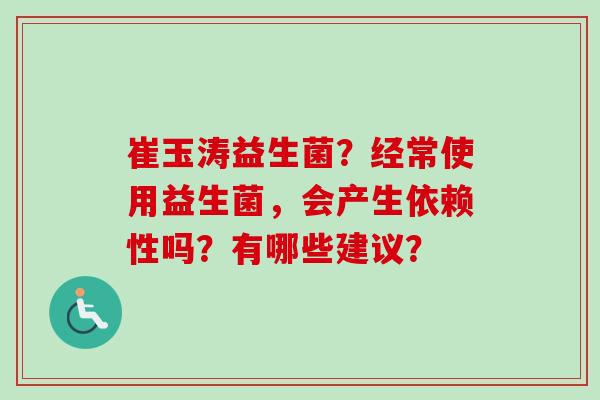崔玉涛益生菌？经常使用益生菌，会产生依赖性吗？有哪些建议？