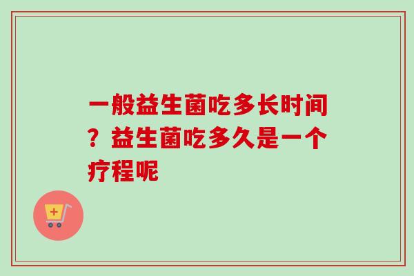 一般益生菌吃多长时间?益生菌吃多久是一个疗程呢 一般益生菌吃多长时间?益生菌吃多久是一个疗程呢