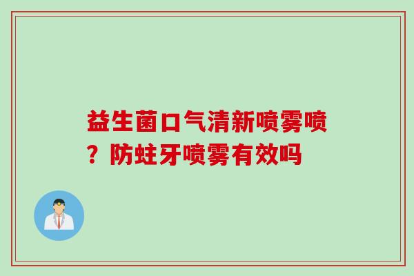益生菌口气清新喷雾喷?防蛀牙喷雾有效吗 益生菌口气清新喷雾喷?防蛀牙喷雾有效吗
