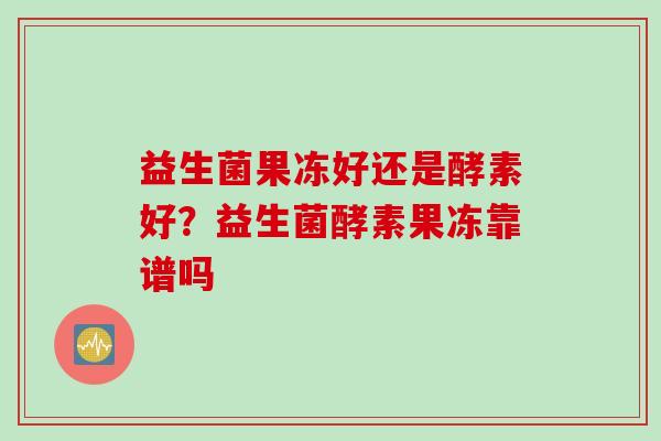益生菌果冻好还是酵素好?益生菌酵素果冻靠谱吗 益生菌果冻好还是酵素好?益生菌酵素果冻靠谱吗
