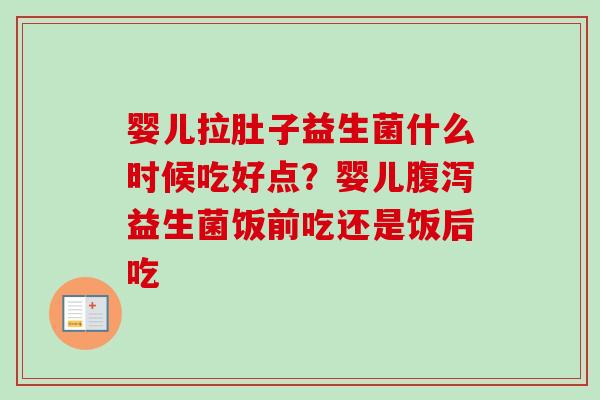 婴儿拉肚子益生菌什么时候吃好点？婴儿益生菌饭前吃还是饭后吃