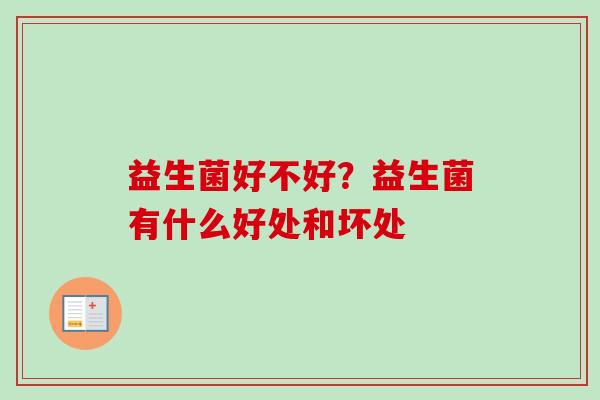 益生菌好不好?益生菌有什么好处和坏处 益生菌好不好?益生菌有什么好处和坏处