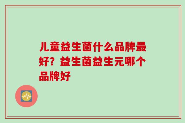 儿童益生菌什么品牌好?益生菌益生元哪个品牌好 儿童益生菌什么品牌好?益生菌益生元哪个品牌好