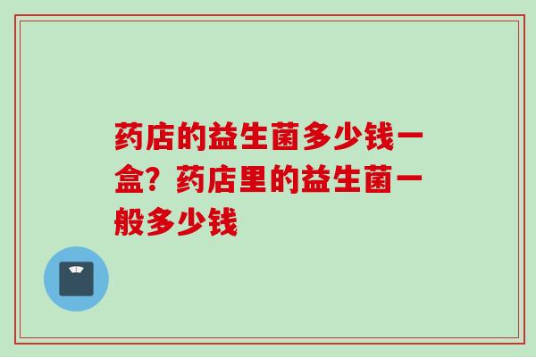 药店的益生菌多少钱一盒?药店里的益生菌一般多少钱 药店的益生菌多少钱一盒?药店里的益生菌一般多少钱