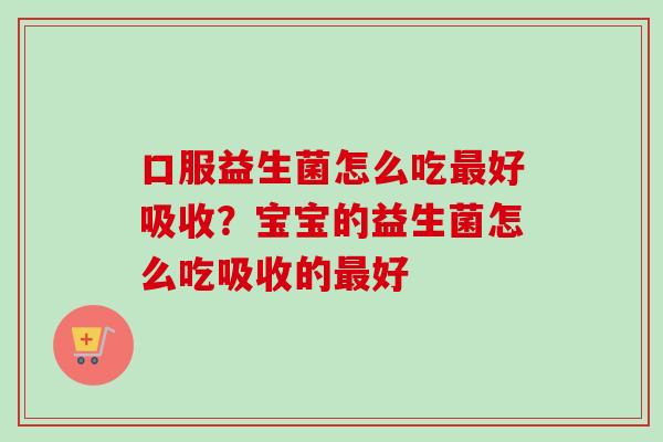 口服益生菌怎么吃好吸收？宝宝的益生菌怎么吃吸收的好