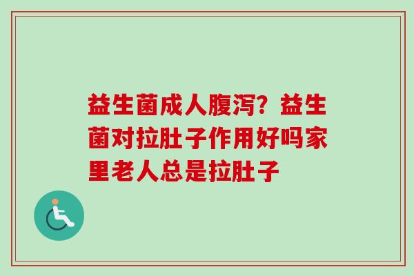 益生菌成人？益生菌对拉肚子作用好吗家里老人总是拉肚子