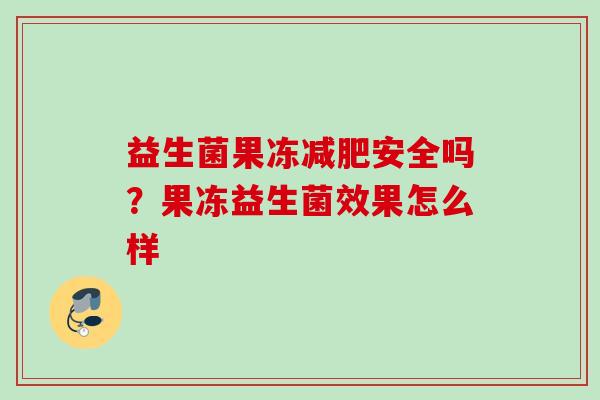 益生菌果冻安全吗？果冻益生菌效果怎么样