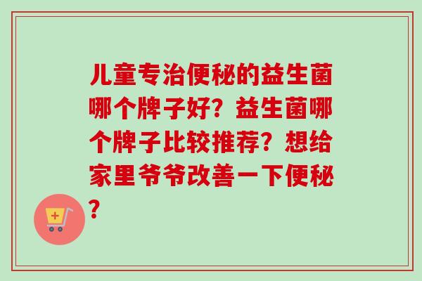 儿童专的益生菌哪个牌子好？益生菌哪个牌子比较推荐？想给家里爷爷改善一下？