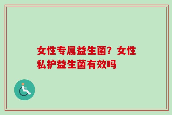 女性专属益生菌？女性私护益生菌有效吗