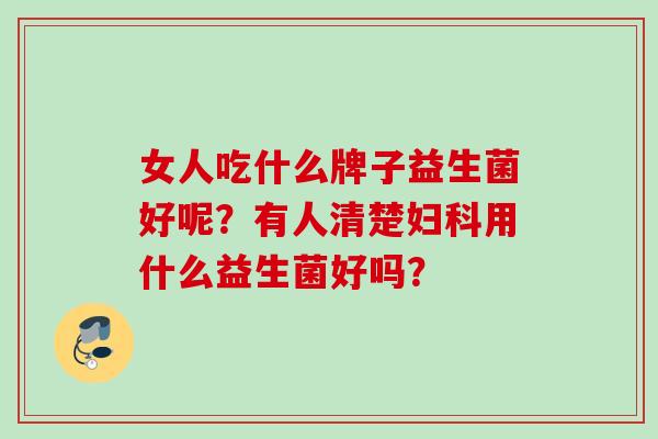 女人吃什么牌子益生菌好呢？有人清楚用什么益生菌好吗？