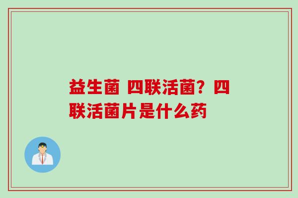 益生菌 四联活菌?四联活菌片是什么药 益生菌 四联活菌?四联活菌片是什么药