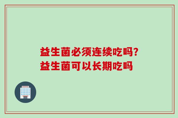 益生菌必须连续吃吗?益生菌可以长期吃吗 益生菌必须连续吃吗?益生菌可以长期吃吗