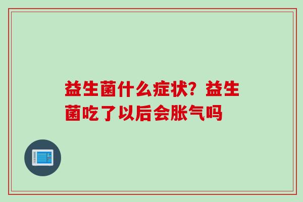 益生菌什么症状?益生菌吃了以后会吗 益生菌什么症状?益生菌吃了以后会吗