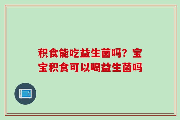 积食能吃益生菌吗?宝宝积食可以喝益生菌吗 积食能吃益生菌吗?宝宝积食可以喝益生菌吗