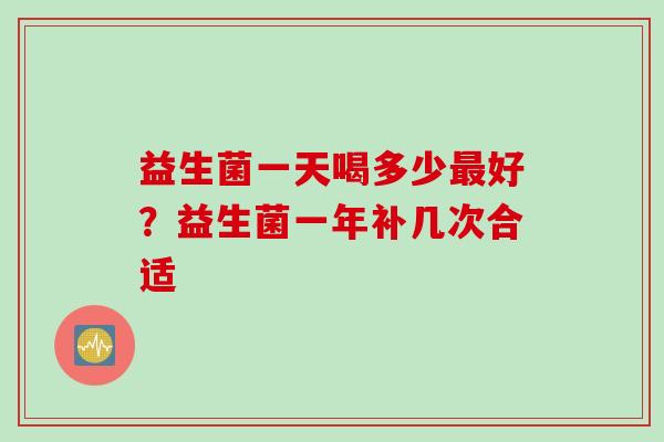 益生菌一天喝多少好？益生菌一年补几次合适