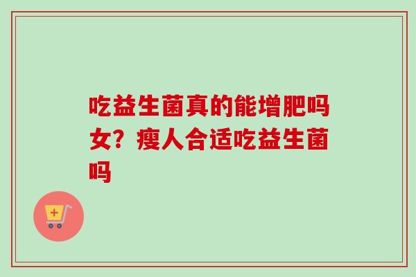 吃益生菌真的能增肥吗女？瘦人合适吃益生菌吗