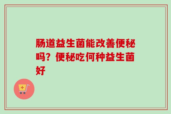 肠道益生菌能改善吗?吃何种益生菌好 肠道益生菌能改善吗?吃何种益生菌好