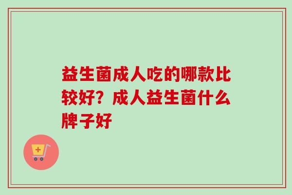 益生菌成人吃的哪款比较好?成人益生菌什么牌子好 益生菌成人吃的哪款比较好?成人益生菌什么牌子好
