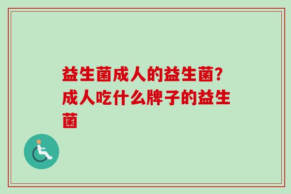 益生菌成人的益生菌？成人吃什么牌子的益生菌