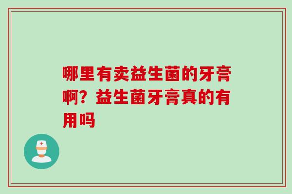 哪里有卖益生菌的牙膏啊?益生菌牙膏真的有用吗 哪里有卖益生菌的牙膏啊?益生菌牙膏真的有用吗
