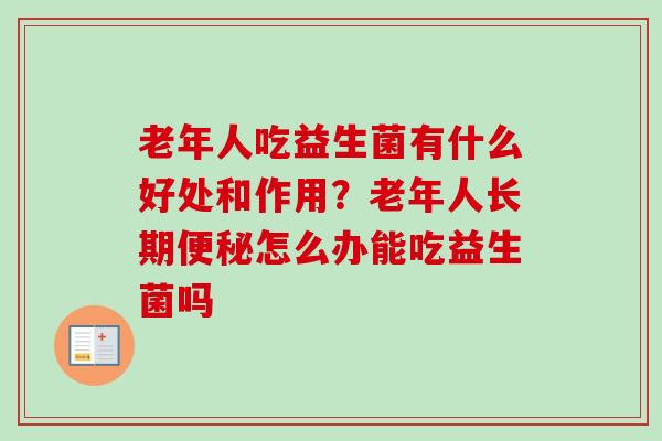 老年人吃益生菌有什么好处和作用？老年人长期怎么办能吃益生菌吗