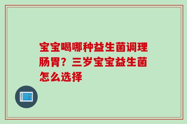 宝宝喝哪种益生菌调理肠胃?三岁宝宝益生菌怎么选择 宝宝喝哪种益生菌调理肠胃?三岁宝宝益生菌怎么选择