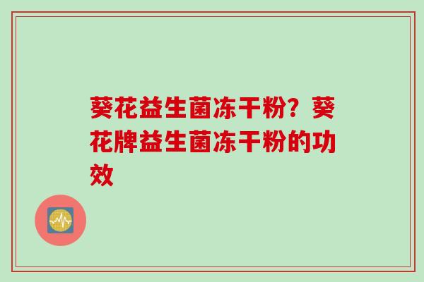 葵花益生菌冻干粉?葵花牌益生菌冻干粉的功效 葵花益生菌冻干粉?葵花牌益生菌冻干粉的功效