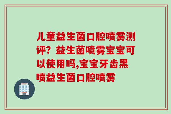 儿童益生菌口腔喷雾测评?益生菌喷雾宝宝可以使用吗,宝宝牙齿黑喷益生菌口腔喷雾 儿童益生菌口腔喷雾测评?益生菌喷雾宝宝可以使用吗,宝宝牙齿黑喷益生菌口腔喷雾
