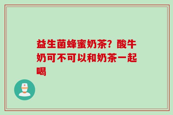 益生菌蜂蜜奶茶?酸牛奶可不可以和奶茶一起喝 益生菌蜂蜜奶茶?酸牛奶可不可以和奶茶一起喝