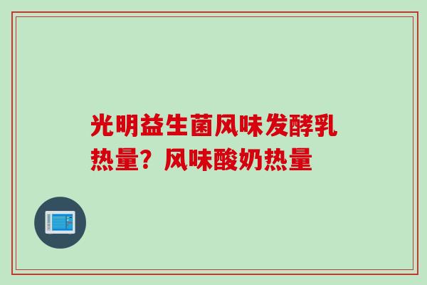 光明益生菌风味发酵乳热量?风味酸奶热量 光明益生菌风味发酵乳热量?风味酸奶热量