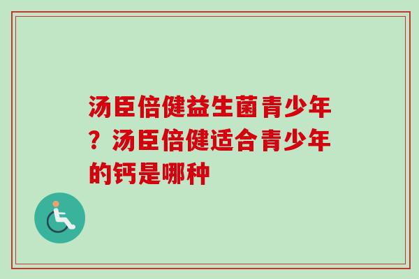 汤臣倍健益生菌青少年？汤臣倍健适合青少年的钙是哪种