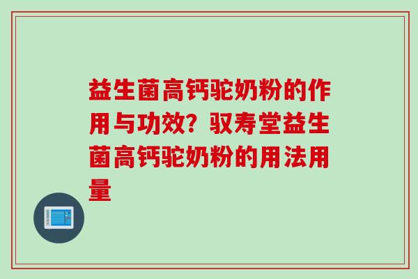 益生菌高钙驼奶粉的作用与功效？驭寿堂益生菌高钙驼奶粉的用法用量