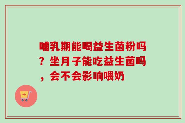 哺乳期能喝益生菌粉吗？坐月子能吃益生菌吗，会不会影响喂奶