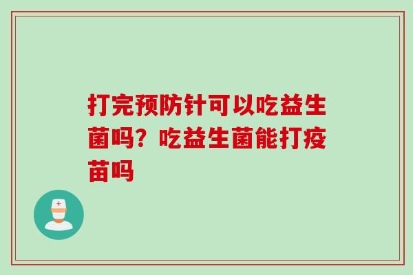 打完针可以吃益生菌吗？吃益生菌能打疫苗吗
