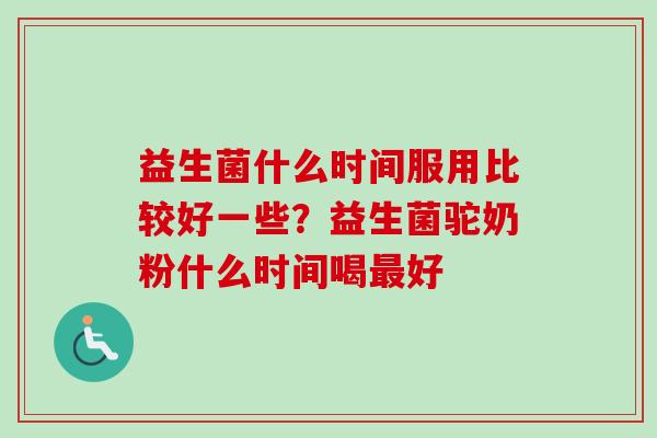 益生菌什么时间服用比较好一些?益生菌驼奶粉什么时间喝好 益生菌什么时间服用比较好一些?益生菌驼奶粉什么时间喝好