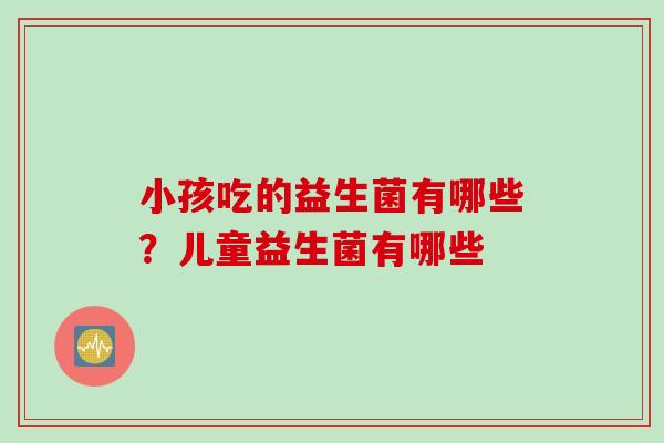 小孩吃的益生菌有哪些？儿童益生菌有哪些