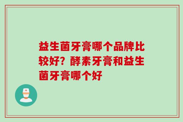 益生菌牙膏哪个品牌比较好？酵素牙膏和益生菌牙膏哪个好